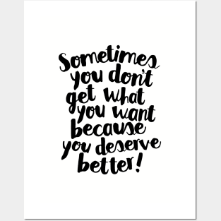 Sometimes You Don’t Get What You Want Because You Deserve Better Posters and Art